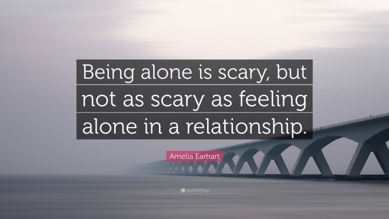 Amelia Earhart Quote: “Being alone is scary, but not as scary as feeling alone in a relationship.”