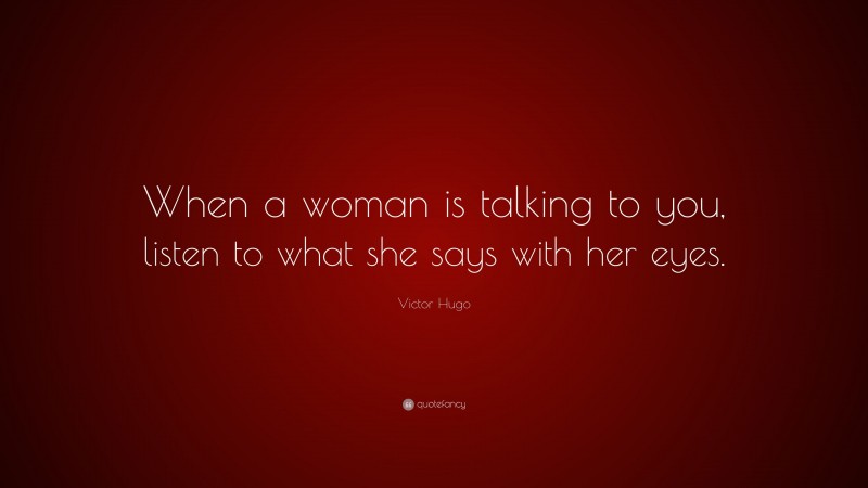 Victor Hugo Quote: “When a woman is talking to you, listen to what she says with her eyes.”