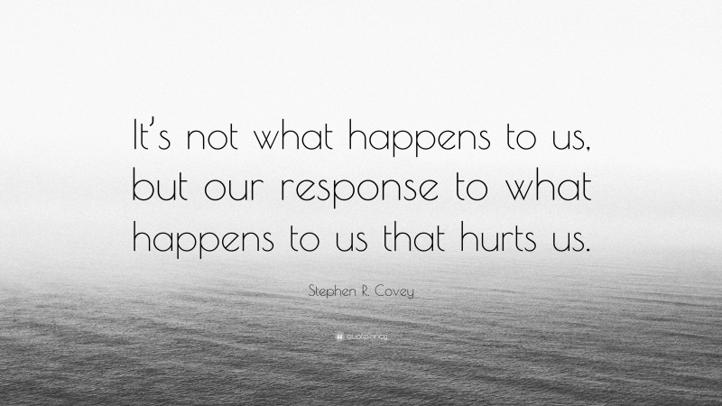 Stephen R. Covey Quote: “It’s not what happens to us, but our response to what happens to us that hurts us.”