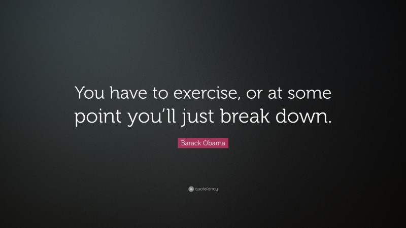 Barack Obama Quote: “You have to exercise, or at some point you’ll just break down.”