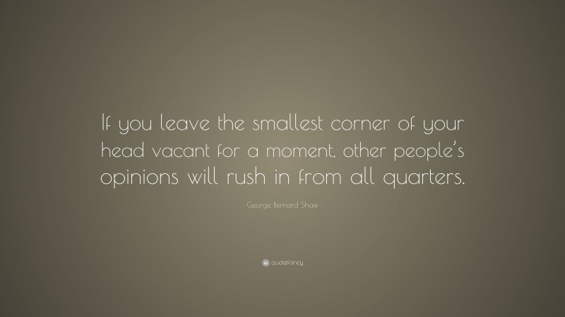 George Bernard Shaw Quote: “If you leave the smallest corner of your head vacant for a moment, other people’s opinions will rush in from all quarters.”