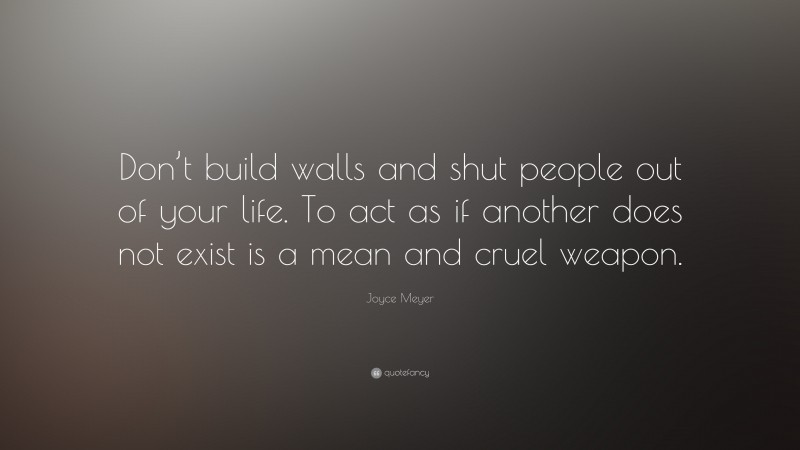 Joyce Meyer Quote: “Don’t build walls and shut people out of your life. To act as if another does not exist is a mean and cruel weapon.”