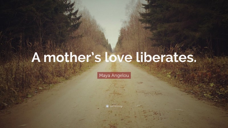 Maya Angelou Quote: “A mother’s love liberates.”