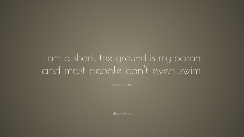 Rickson Gracie Quote: “I am a shark, the ground is my ocean, and most people can’t even swim.”