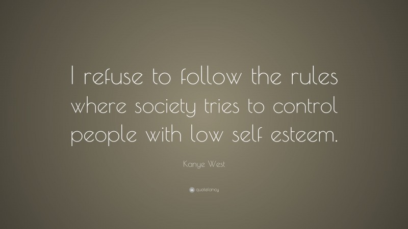 Kanye West Quote: “I refuse to follow the rules where society tries to control people with low self esteem.”