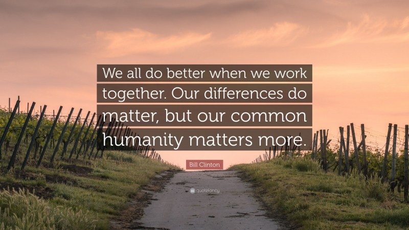 Bill Clinton Quote: “We all do better when we work together. Our differences do matter, but our common humanity matters more.”
