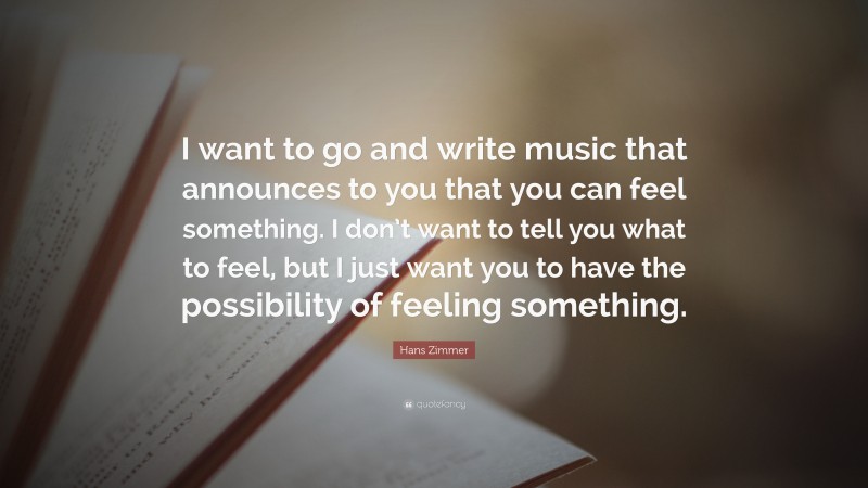 Hans Zimmer Quote: “I want to go and write music that announces to you that you can feel something. I don’t want to tell you what to feel, but I just want you to have the possibility of feeling something.”