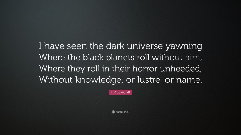 H.P. Lovecraft Quote: “I have seen the dark universe yawning Where the black planets roll without aim, Where they roll in their horror unheeded, Without knowledge, or lustre, or name.”