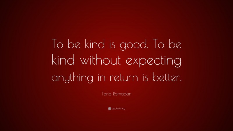 Tariq Ramadan Quote: “To be kind is good. To be kind without expecting anything in return is better.”