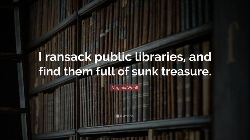 Virginia Woolf Quote: “I ransack public libraries, and find them full of sunk treasure.”