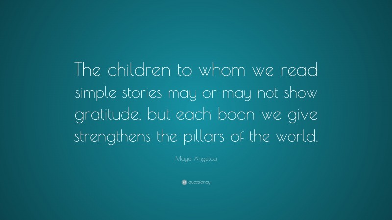 Maya Angelou Quote: “The children to whom we read simple stories may or may not show gratitude, but each boon we give strengthens the pillars of the world.”