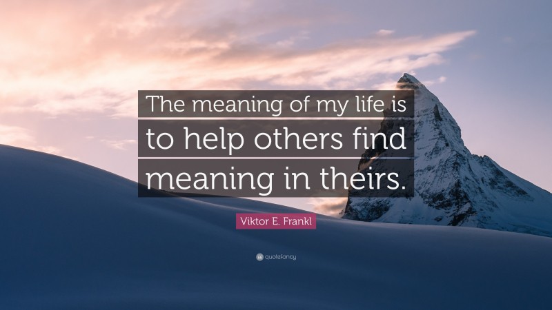 Viktor E. Frankl Quote: “The meaning of my life is to help others find meaning in theirs.”