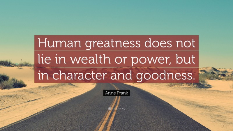 Anne Frank Quote: “Human greatness does not lie in wealth or power, but in character and goodness.”