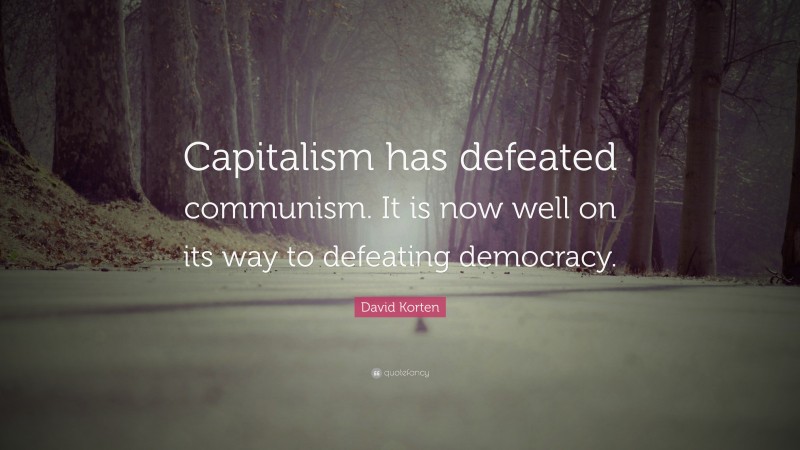 David Korten Quote: “Capitalism has defeated communism. It is now well on its way to defeating democracy.”