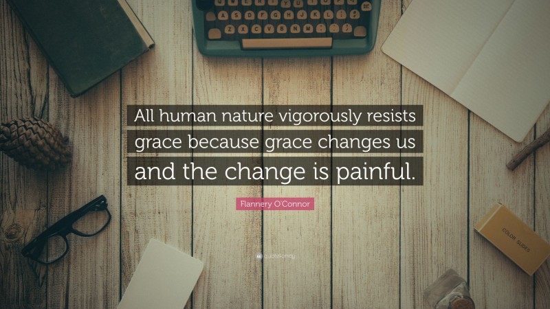 Flannery O'Connor Quote: “All human nature vigorously resists grace because grace changes us and the change is painful.”