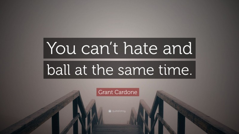 Grant Cardone Quote: “You can’t hate and ball at the same time.”