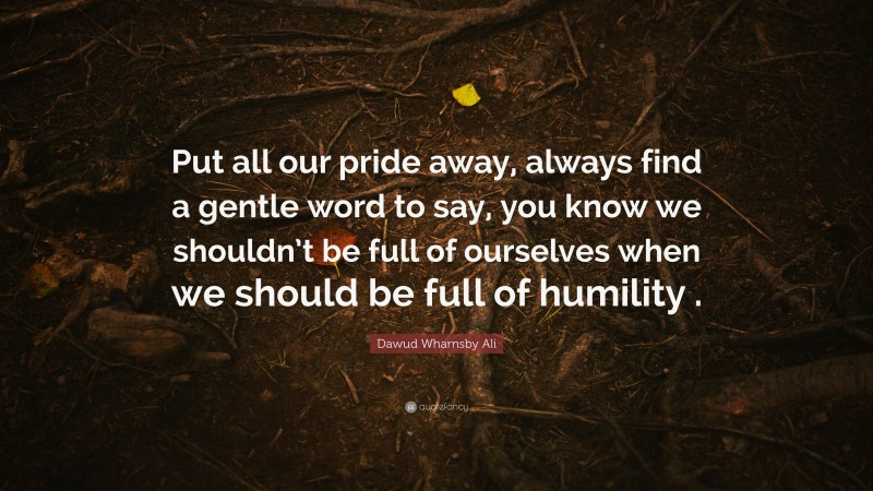 Dawud Wharnsby Ali Quote: “Put all our pride away, always find a gentle word to say, you know we shouldn’t be full of ourselves when we should be full of humility .”
