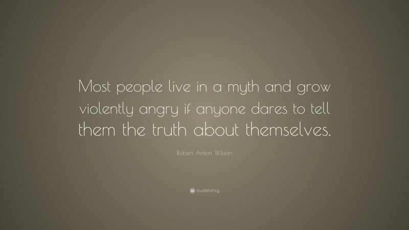 Robert Anton Wilson Quote: “Most people live in a myth and grow violently angry if anyone dares to tell them the truth about themselves.”
