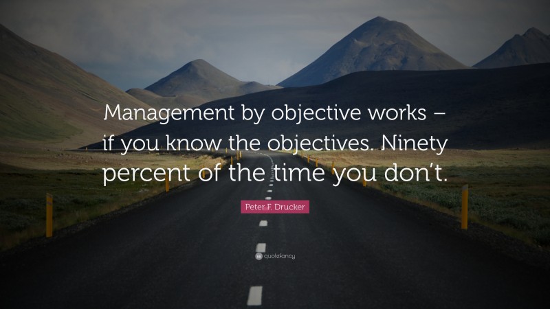 Peter F. Drucker Quote: “Management by objective works – if you know the objectives. Ninety percent of the time you don’t.”