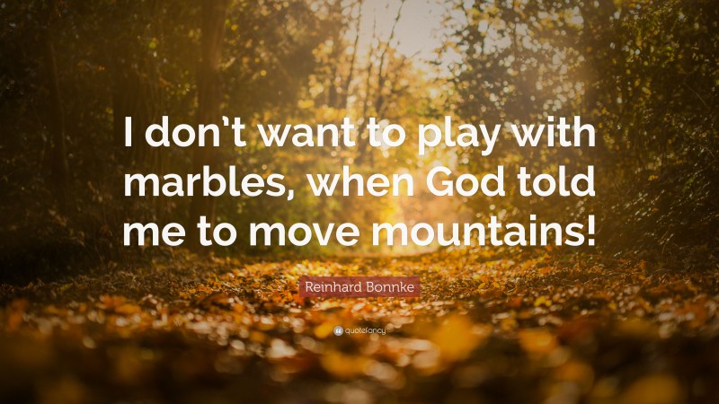 Reinhard Bonnke Quote: “I don’t want to play with marbles, when God told me to move mountains!”