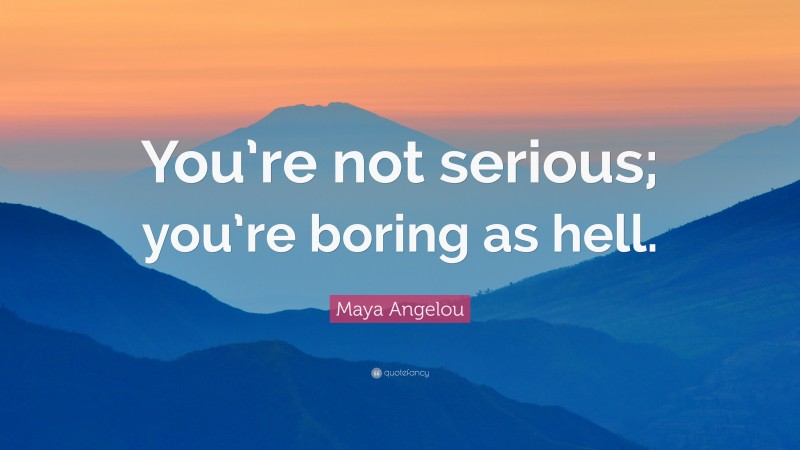 Maya Angelou Quote: “You’re not serious; you’re boring as hell.”