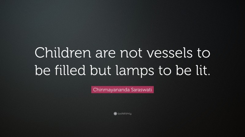 Chinmayananda Saraswati Quote: “Children are not vessels to be filled but lamps to be lit.”