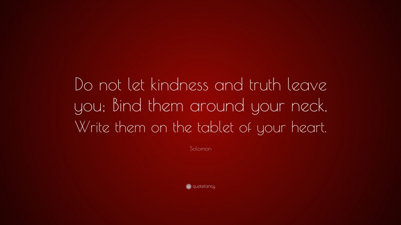 Solomon Quote: “Do not let kindness and truth leave you; Bind them around your neck, Write them on the tablet of your heart.”