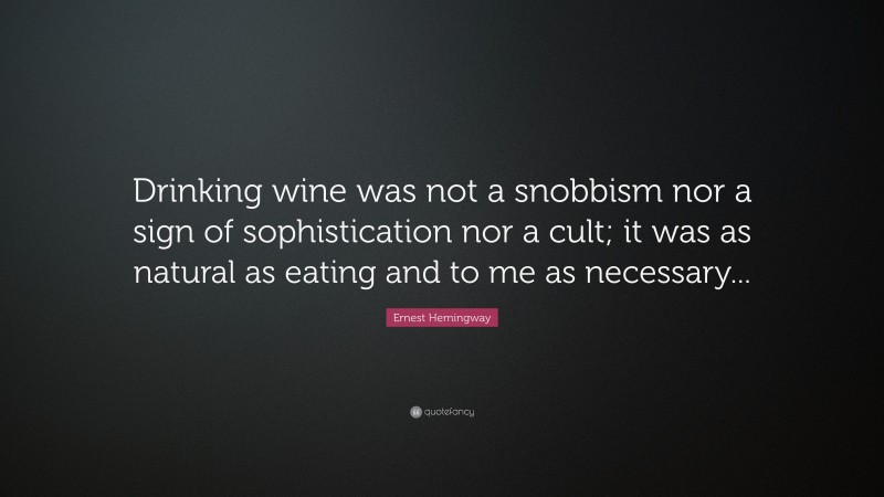 Ernest Hemingway Quote: “Drinking wine was not a snobbism nor a sign of sophistication nor a cult; it was as natural as eating and to me as necessary...”