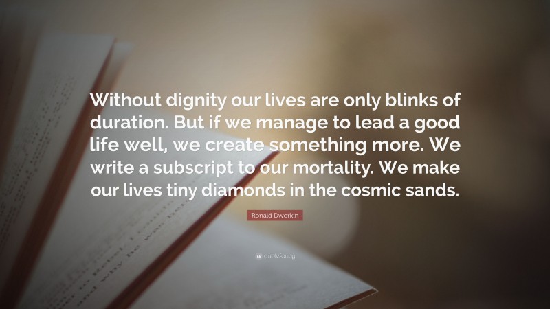 Ronald Dworkin Quote: “Without dignity our lives are only blinks of duration. But if we manage to lead a good life well, we create something more. We write a subscript to our mortality. We make our lives tiny diamonds in the cosmic sands.”