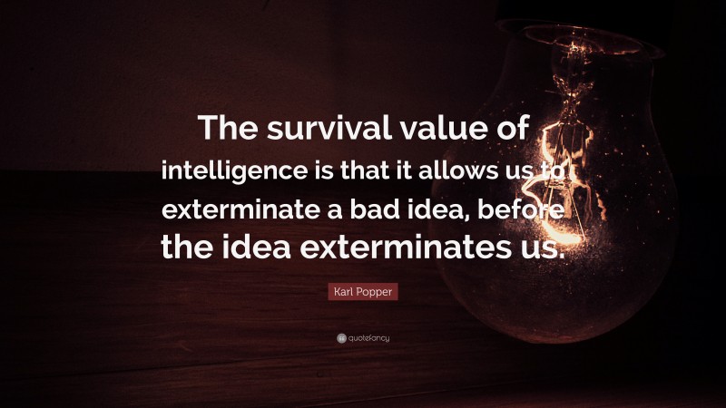 Karl Popper Quote: “The survival value of intelligence is that it allows us to exterminate a bad idea, before the idea exterminates us.”