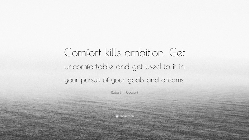 Robert T. Kiyosaki Quote: “Comfort kills ambition. Get uncomfortable and get used to it in your pursuit of your goals and dreams.”