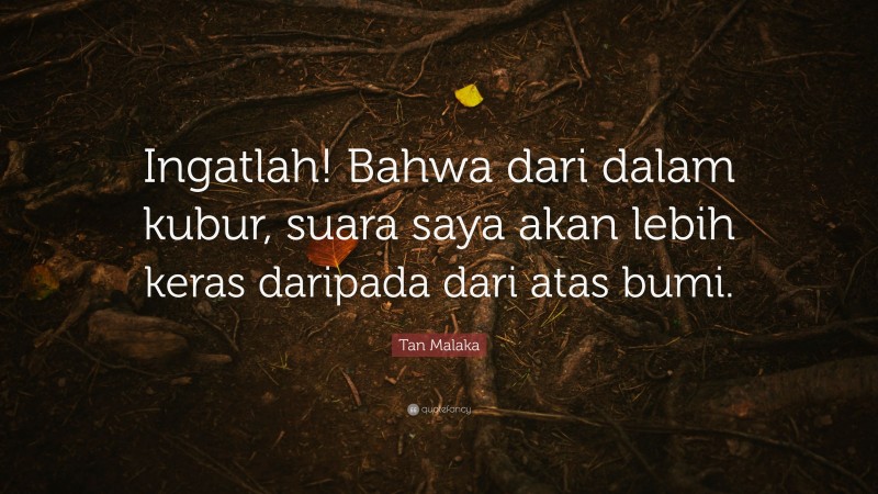 Tan Malaka Quote: “Ingatlah! Bahwa dari dalam kubur, suara saya akan lebih keras daripada dari atas bumi.”