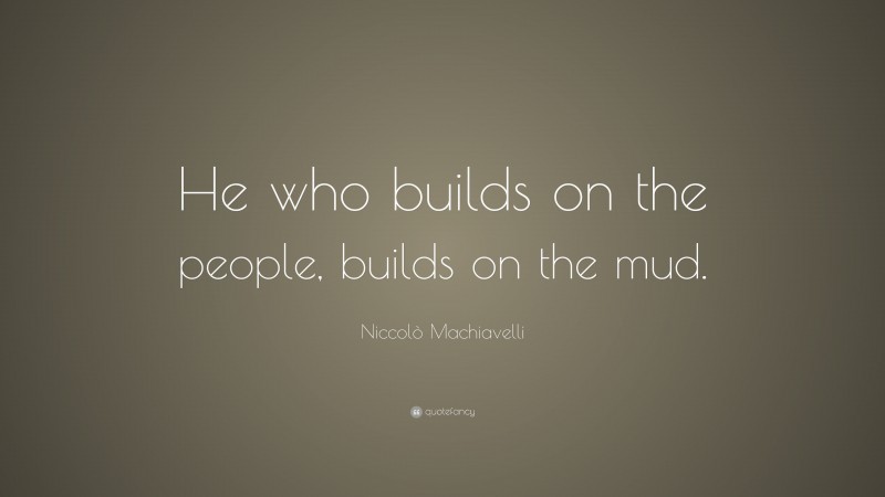 Niccolò Machiavelli Quote: “He who builds on the people, builds on the mud.”