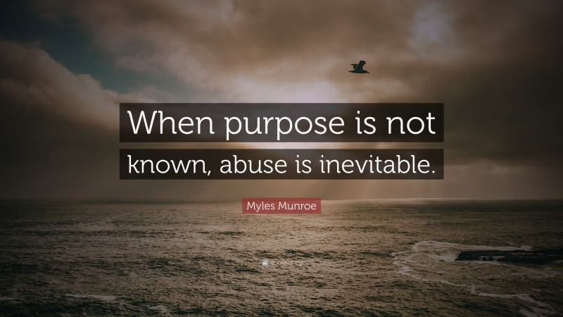 Myles Munroe Quote: “When purpose is not known, abuse is inevitable.”