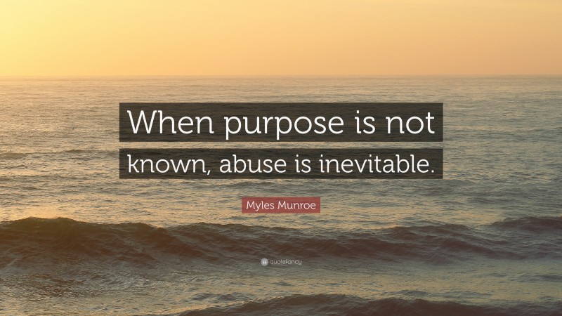 Myles Munroe Quote: “When purpose is not known, abuse is inevitable.”