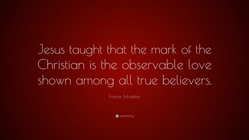 Francis Schaeffer Quote: “Jesus taught that the mark of the Christian is the observable love shown among all true believers.”