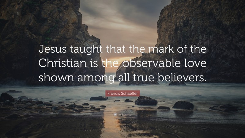 Francis Schaeffer Quote: “Jesus taught that the mark of the Christian is the observable love shown among all true believers.”