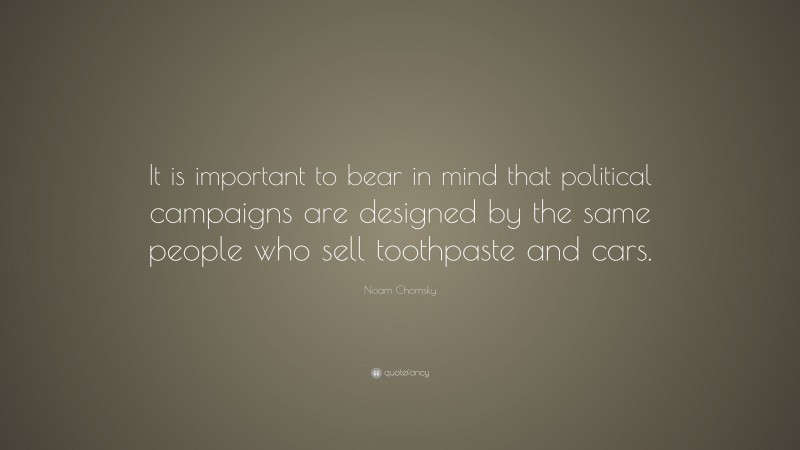 Noam Chomsky Quote: “It is important to bear in mind that political campaigns are designed by the same people who sell toothpaste and cars.”