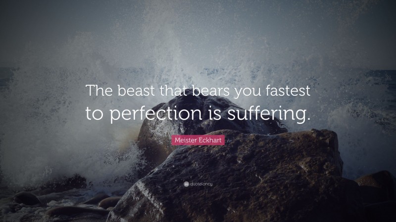 Meister Eckhart Quote: “The beast that bears you fastest to perfection is suffering.”