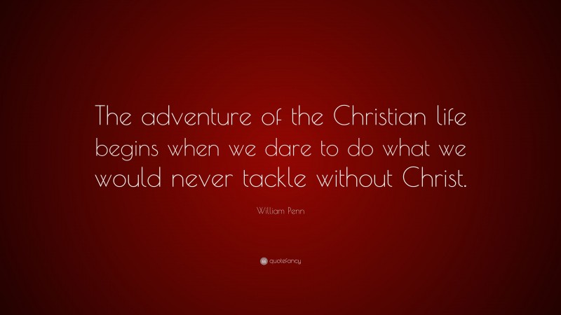 William Penn Quote: “The adventure of the Christian life begins when we dare to do what we would never tackle without Christ.”