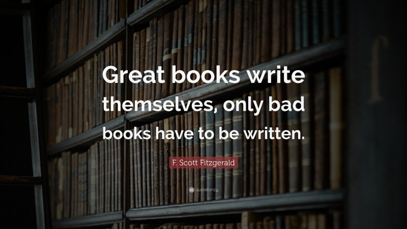 F. Scott Fitzgerald Quote: “Great books write themselves, only bad books have to be written.”