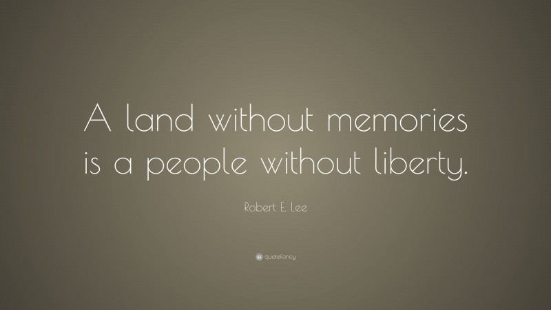 Robert E. Lee Quote: “A land without memories is a people without liberty.”