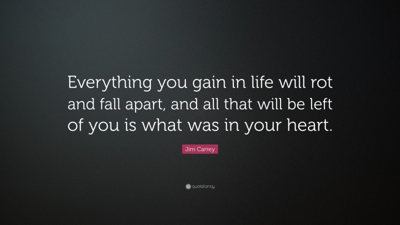Jim Carrey Quote: “Everything you gain in life will rot and fall apart, and all that will be left of you is what was in your heart.”