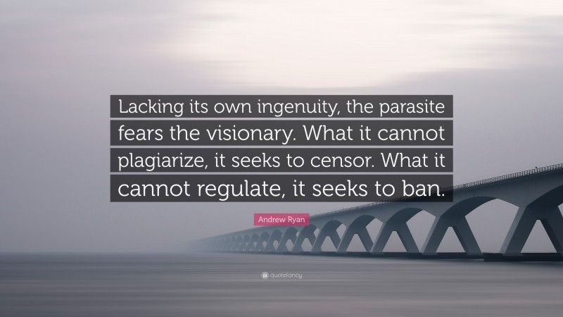 Andrew Ryan Quote: “Lacking its own ingenuity, the parasite fears the visionary. What it cannot plagiarize, it seeks to censor. What it cannot regulate, it seeks to ban.”