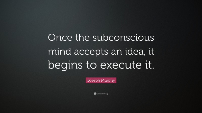 Joseph Murphy Quote: “Once the subconscious mind accepts an idea, it begins to execute it.”
