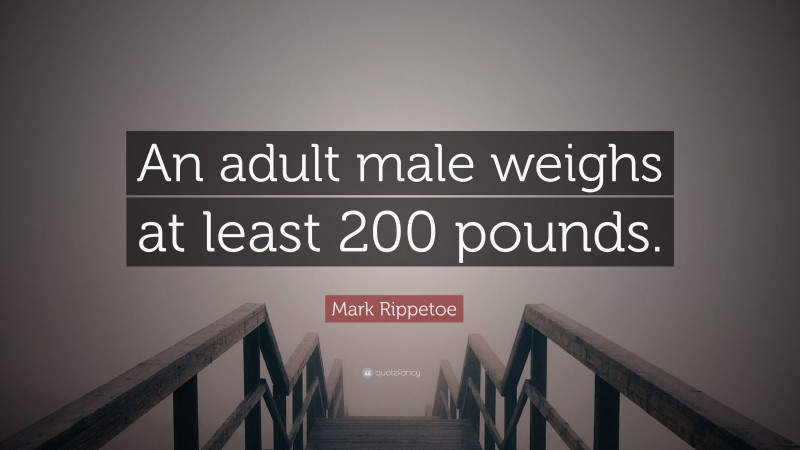 Mark Rippetoe Quote: “An adult male weighs at least 200 pounds.”