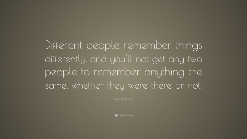 Neil Gaiman Quote: “Different people remember things differently, and you’ll not get any two people to remember anything the same, whether they were there or not.”