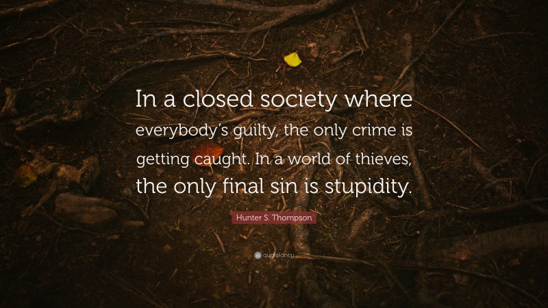Hunter S. Thompson Quote: “In a closed society where everybody’s guilty, the only crime is getting caught. In a world of thieves, the only final sin is stupidity.”