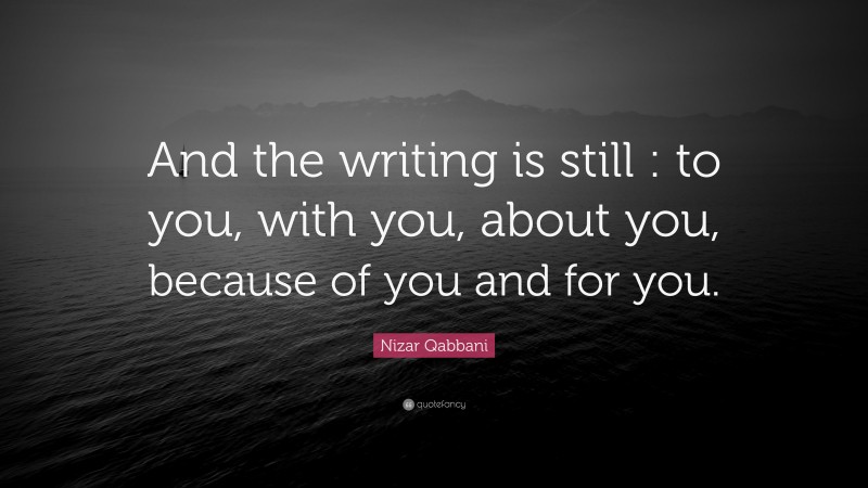 Nizar Qabbani Quote: “And the writing is still : to you, with you, about you, because of you and for you.”
