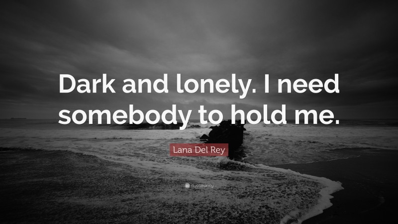 Lana Del Rey Quote: “Dark and lonely. I need somebody to hold me.”